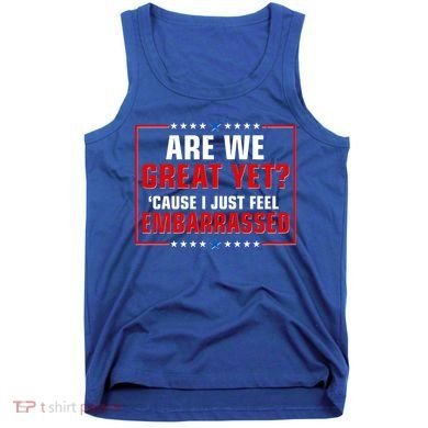 Are We Great Yet Cause I Just Feel Embarrassed Tank Top