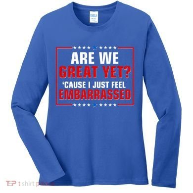 Are We Great Yet Cause I Just Feel Embarrassed Women's Long Sleeve Shirt
