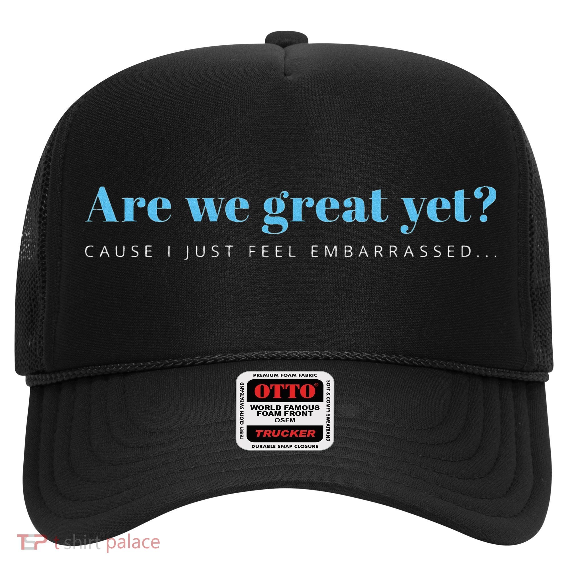 Are We Great Yet Cause I Just Feel Embarrassed Anti Trump Hat