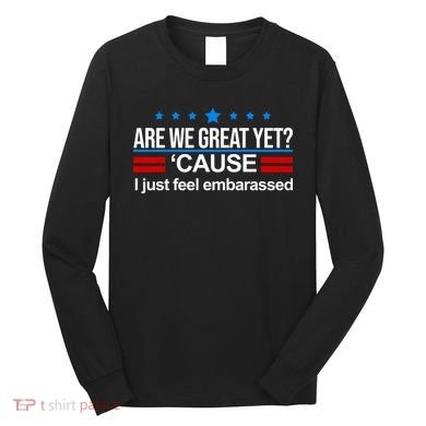 Are We Great Yet I Just Feel Embarrassed Long Sleeve Shirt