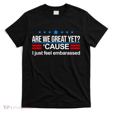 Are We Great Yet I Just Feel Embarrassed T-Shirt