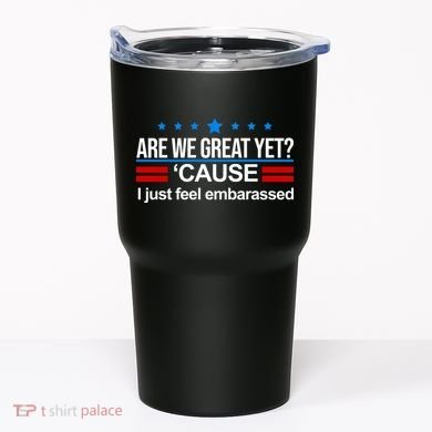 Are We Great Yet I Just Feel Embarrassed Tumbler