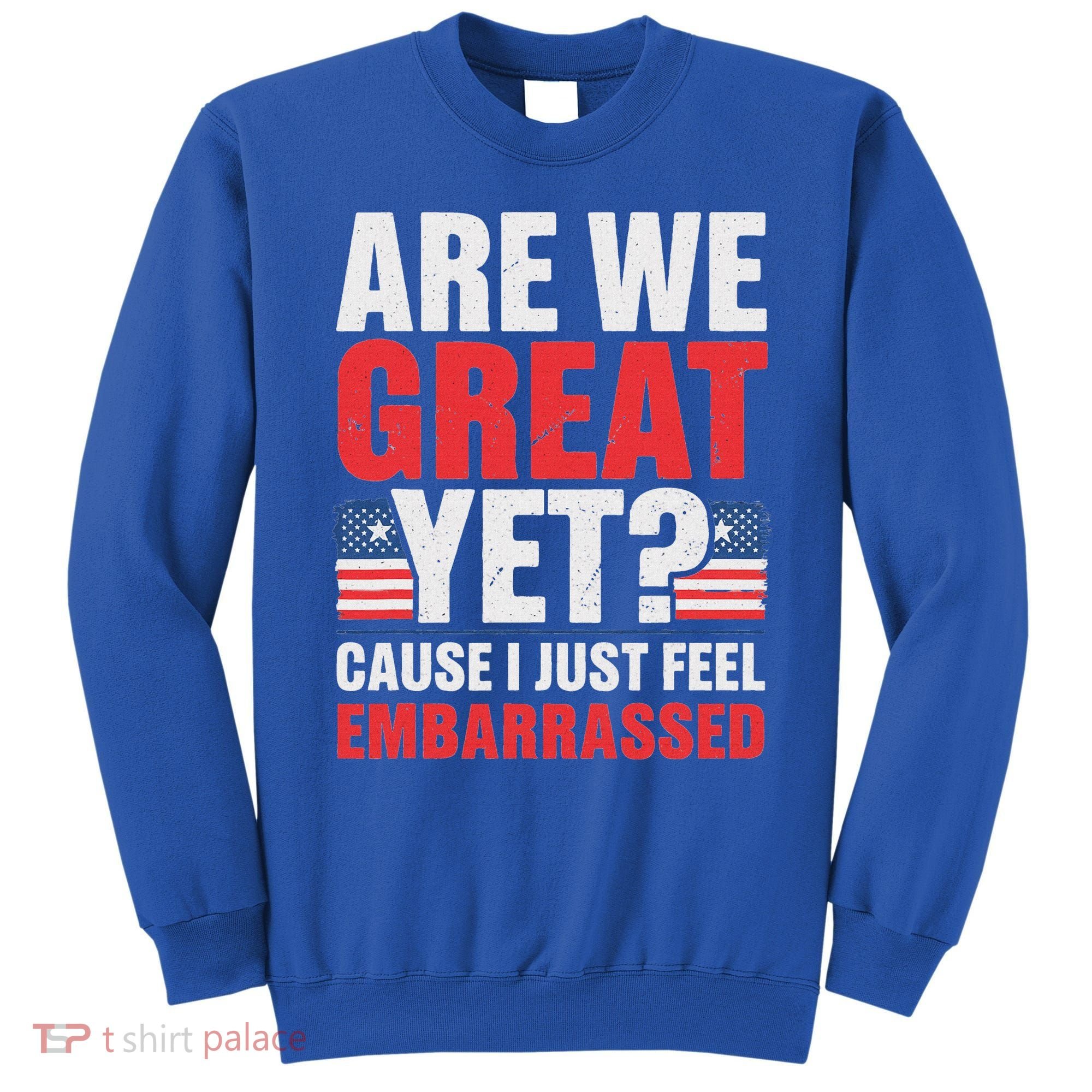 Are We Great Yet Cause I Just Feel Embarrassed Anti Trump Sweatshirt