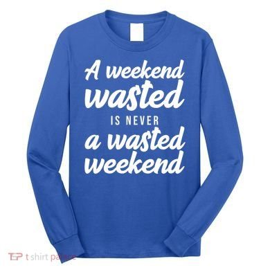 A Weekend Is Never A Wasted Weekend Long Sleeve Shirt
