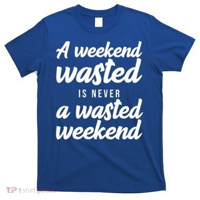 A Weekend Is Never A Wasted Weekend T-Shirt