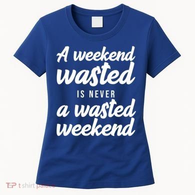 A Weekend Is Never A Wasted Weekend Women's T-Shirt