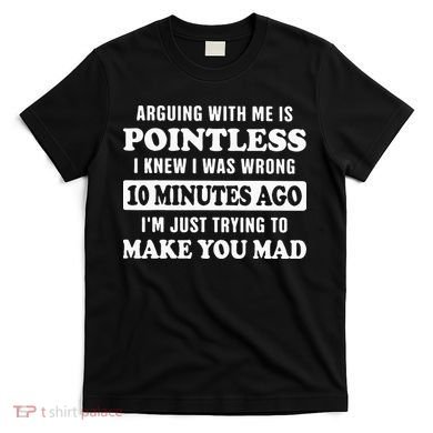 Arguing With Me Is Pointless, I Knew I Was Wrong 10 Minutes T-Shirt