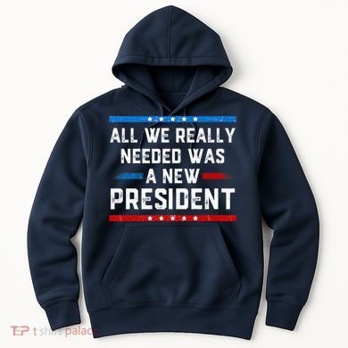 All We Really Needed Was A New President USA Hoodie