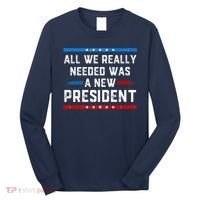 All We Really Needed Was A New President USA Long Sleeve Shirt thumb 0