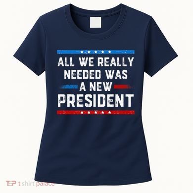 All We Really Needed Was A New President USA Women's T-Shirt
