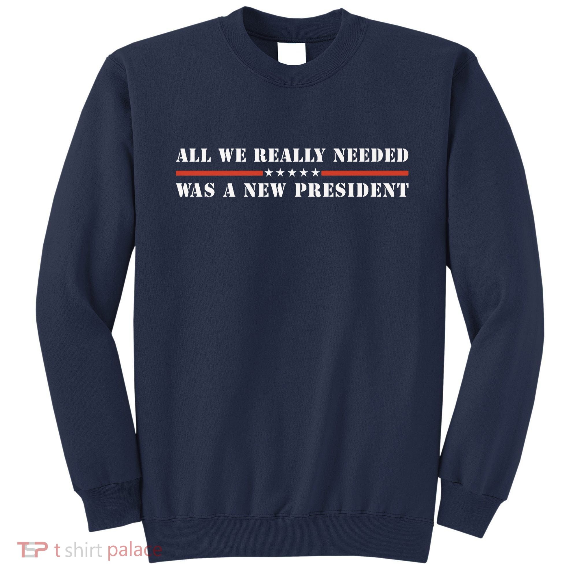 All We Really Needed Was A New President USA Sweatshirt