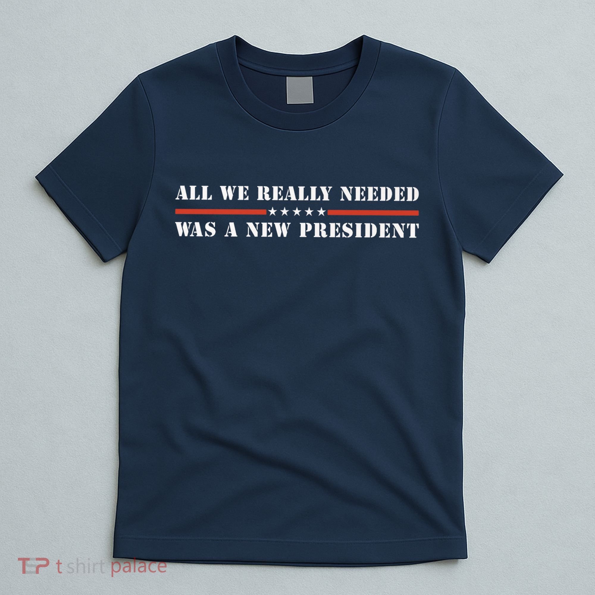 All We Really Needed Was A New President USA T-Shirt