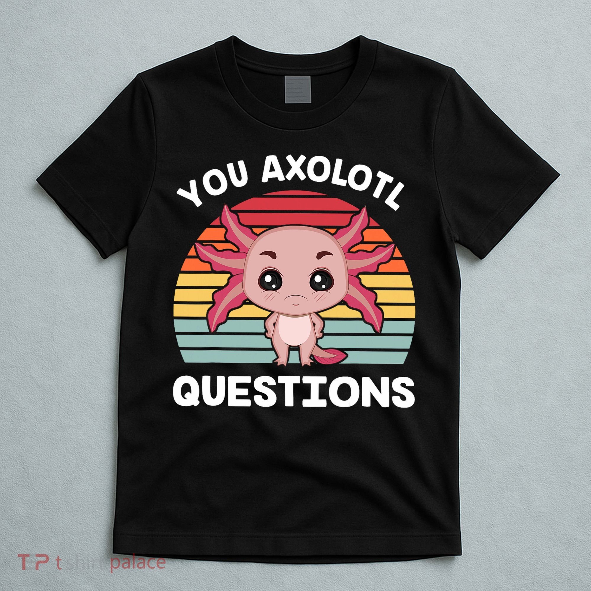 Axolotl - You Axolotl Questions - You Ask A Lot Of Questions T-Shirt