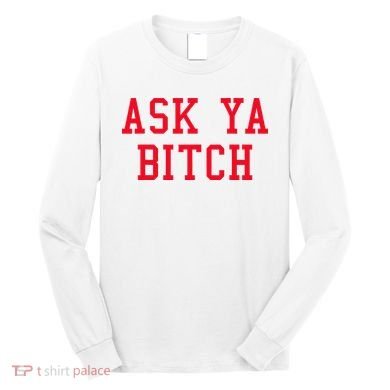 Ask Ya Bitch Funny Sarcastic Long Sleeve Shirt