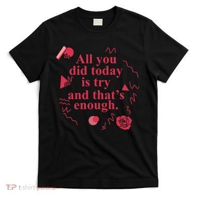 All You Did Today Is Try And That Enough T-Shirt