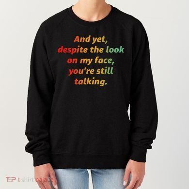 And Yet Despite The Look On My Face YouRe Still Talking Women's Sweatshirt