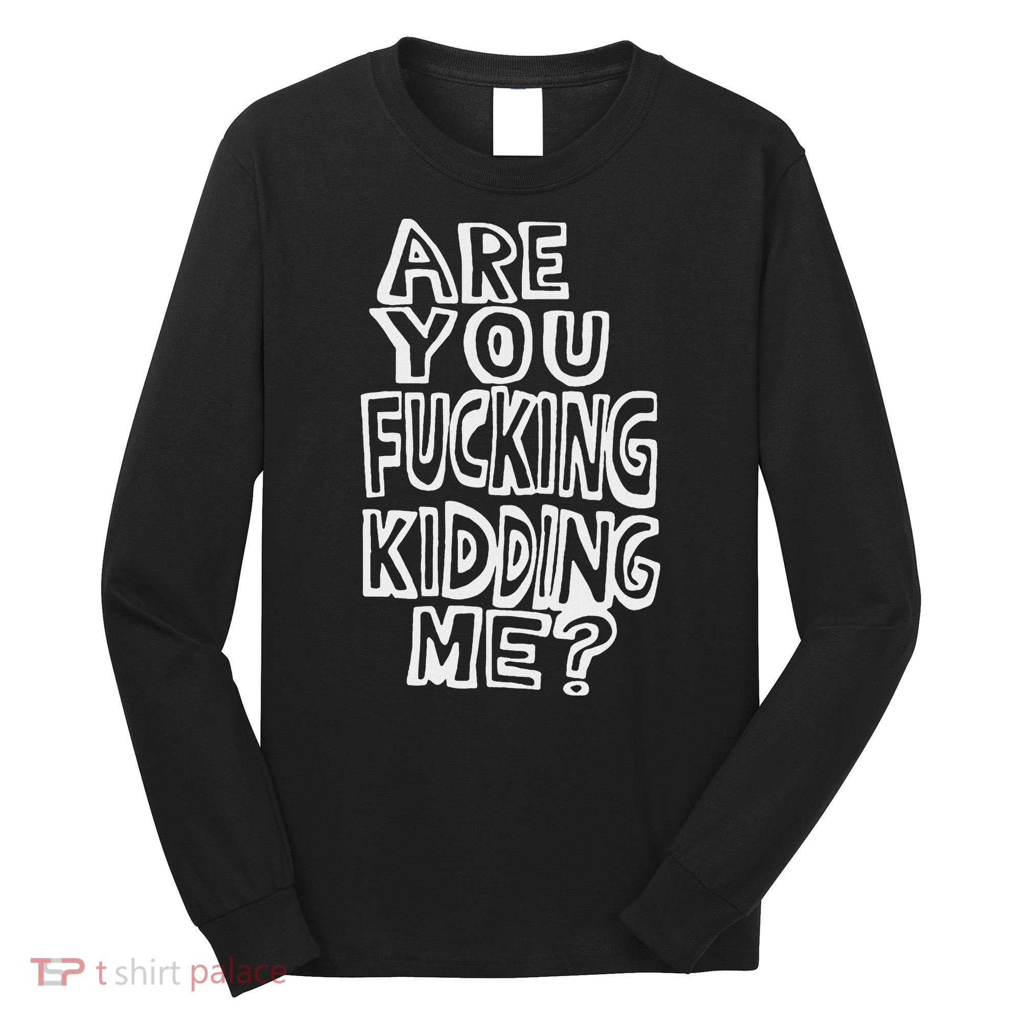 Are You Fucking Kidding Me Long Sleeve Shirt