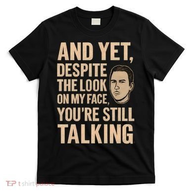 And Yet, You're Still Talking T-Shirt