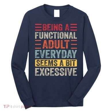 Being A Functional Adult Every Day Seems A Bit Excessive Sarcasm Quotes Long Sleeve Shirt