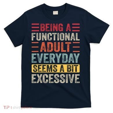 Being A Functional Adult Every Day Seems A Bit Excessive Sarcasm Quotes T-Shirt