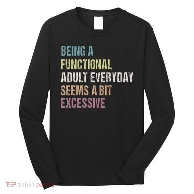 Being A Functional Adult Everyday Seems A Bit Excessive Long Sleeve Shirt