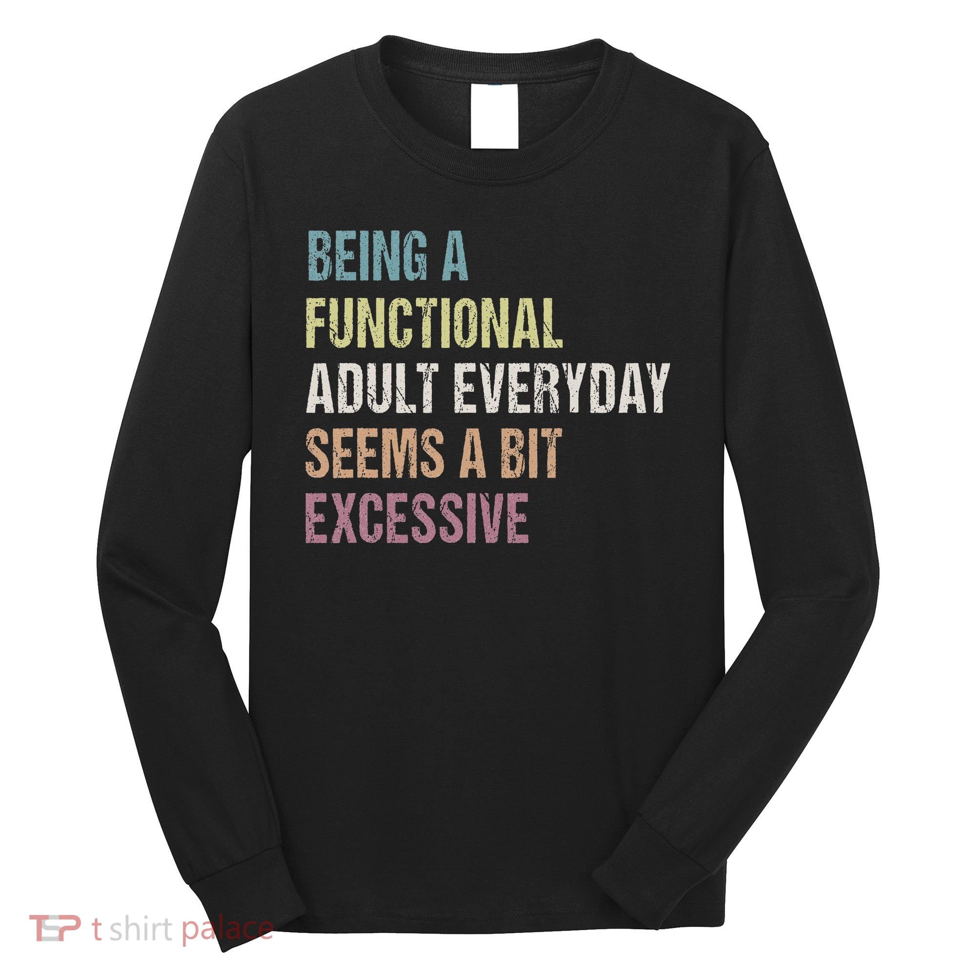 Being A Functional Adult Everyday Seems A Bit Excessive Long Sleeve Shirt