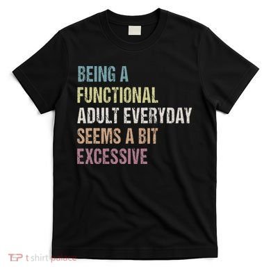 Being A Functional Adult Everyday Seems A Bit Excessive T-Shirt