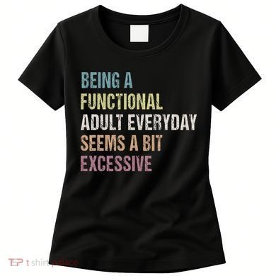 Being A Functional Adult Everyday Seems A Bit Excessive Women's T-Shirt