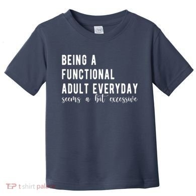 Being A Functional Adult Everyday Seems A Bit Excessive Funny Toddler T-Shirt