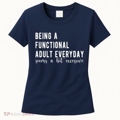 Being A Functional Adult Everyday Seems A Bit Excessive Funny Women's T-Shirt