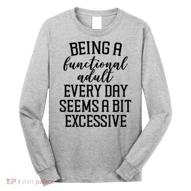 Being A Functional Adult Every Day Seems A Bit Excessive Funny Long Sleeve Shirt
