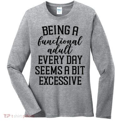 Being A Functional Adult Every Day Seems A Bit Excessive Funny Women's Long Sleeve Shirt