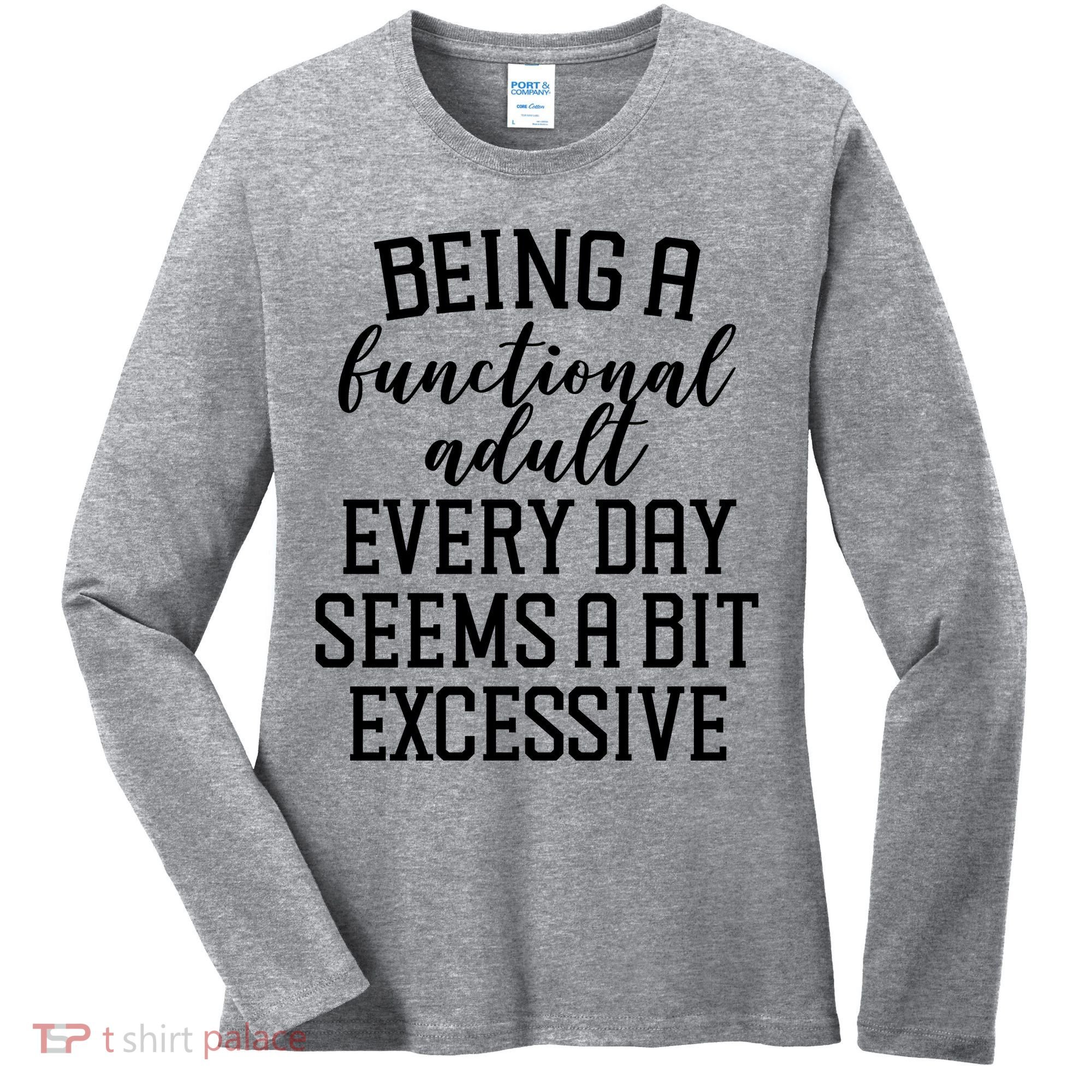 Being A Functional Adult Every Day Seems A Bit Excessive Funny Women's Long Sleeve Shirt