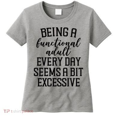 Being A Functional Adult Every Day Seems A Bit Excessive Funny Women's T-Shirt