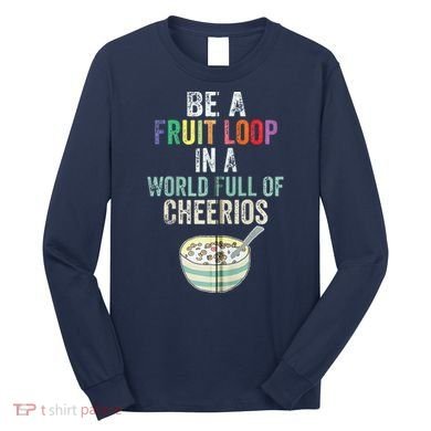 Be A Fruit Loop In A World Full Of Cheerios Long Sleeve Shirt