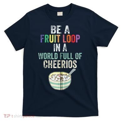 Be A Fruit Loop In A World Full Of Cheerios T-Shirt