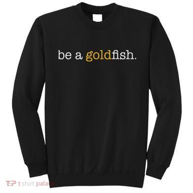 Be A Goldfish Goldfish Funny Quotes Sweatshirt