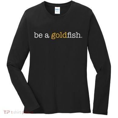 Be A Goldfish Goldfish Funny Quotes Women's Long Sleeve Shirt