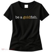 Be A Goldfish Goldfish Funny Quotes Women's T-Shirt thumb 0