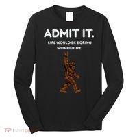 Bigfoot Admit It Life Would Be Boring Without Me Funny Rock Long Sleeve Shirt thumb 0
