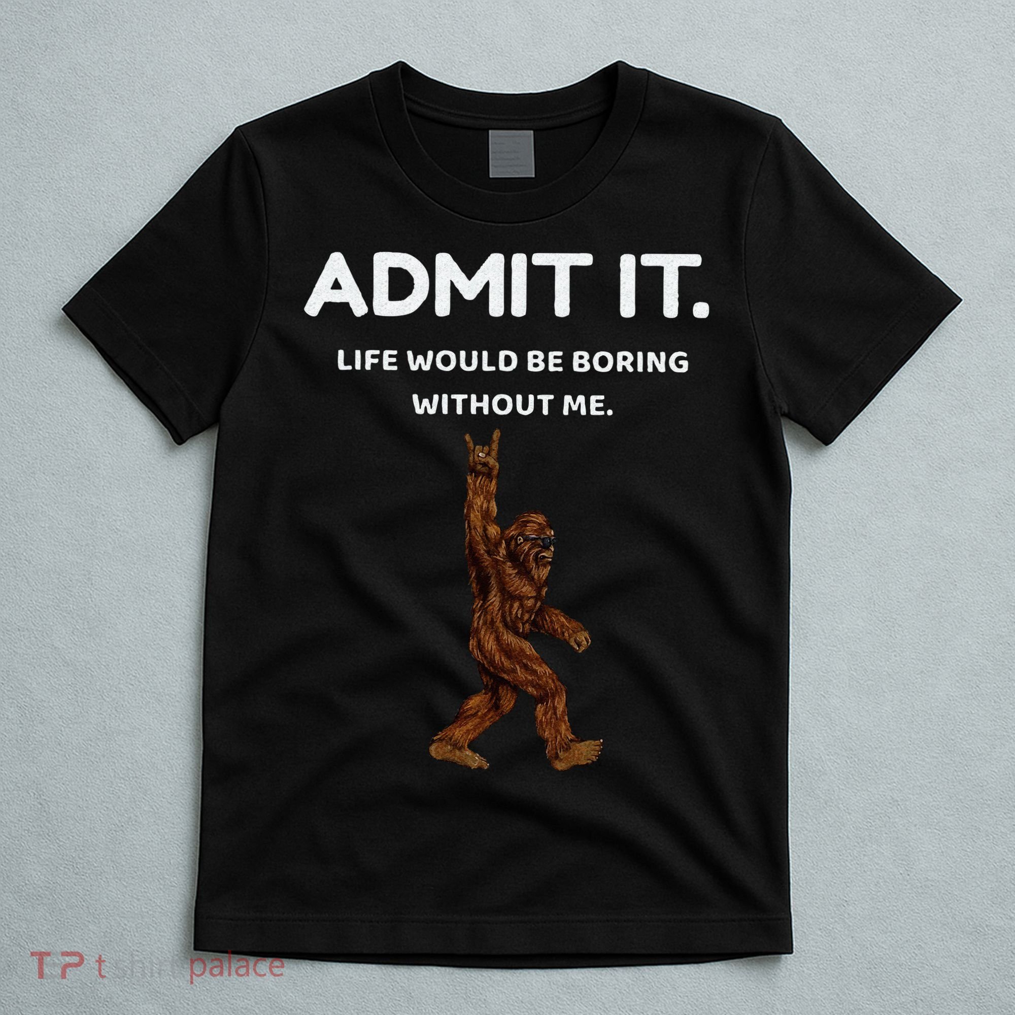 Bigfoot Admit It Life Would Be Boring Without Me Funny Rock T-Shirt