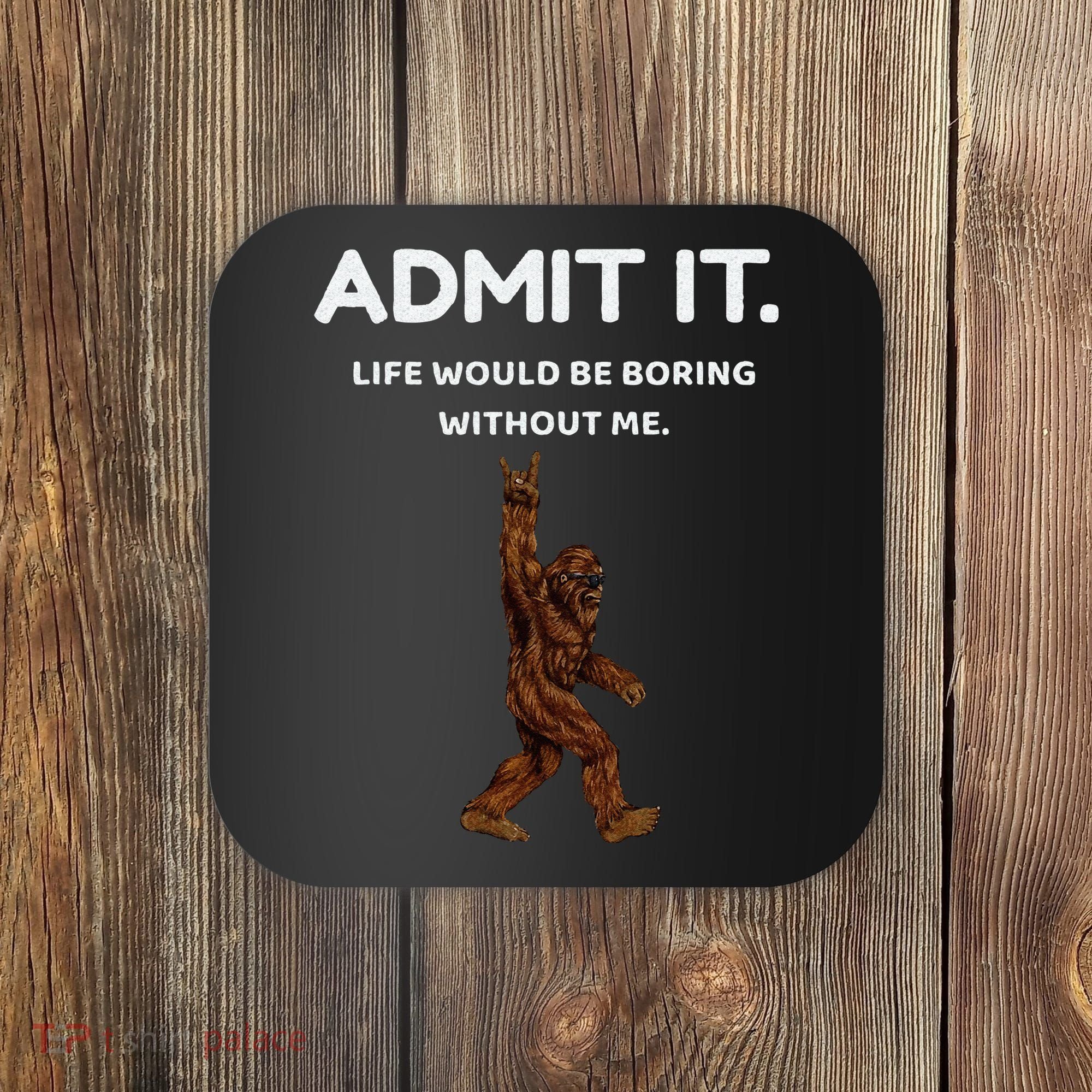Bigfoot Admit It Life Would Be Boring Without Me Funny Rock Coaster