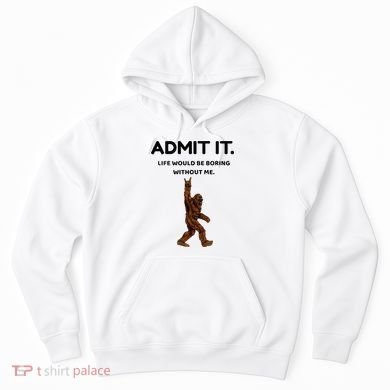 Bigfoot Admit It Life Would Be Boring Without Me Hoodie