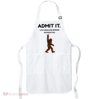Bigfoot Admit It Life Would Be Boring Without Me Apron