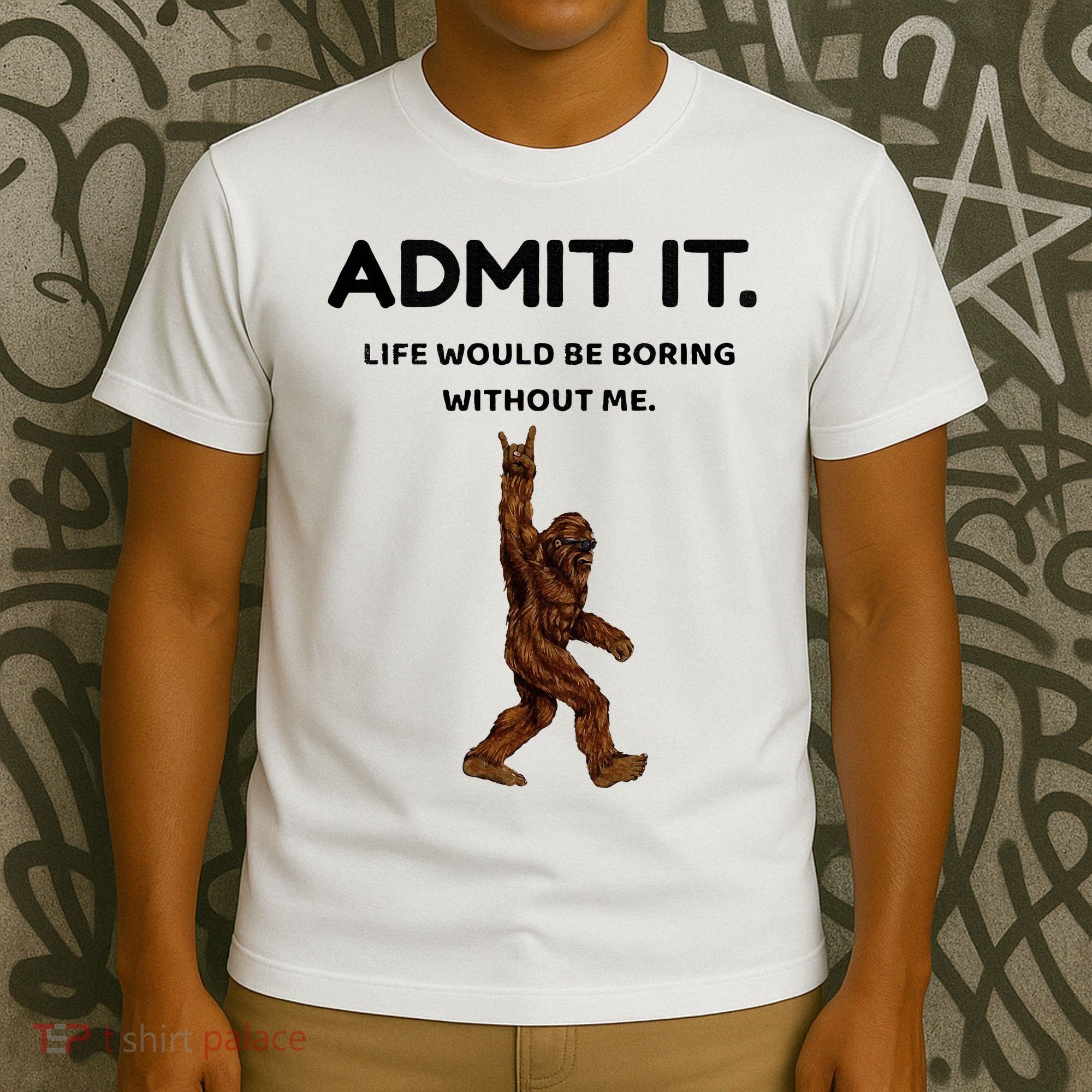 Bigfoot Admit It Life Would Be Boring Without Me T-Shirt