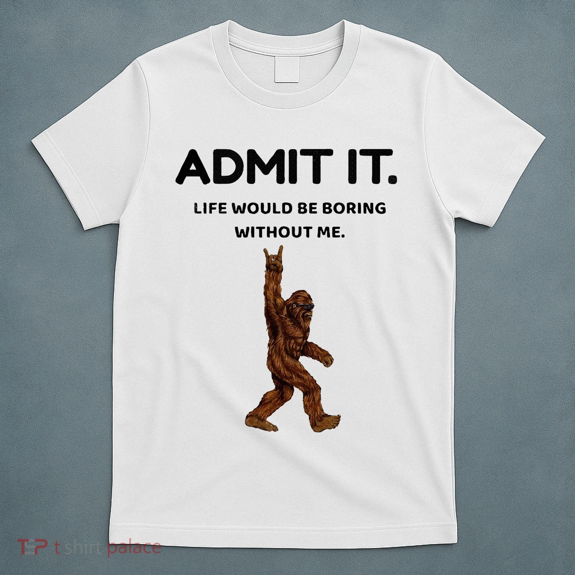 Bigfoot Admit It Life Would Be Boring Without Me T-Shirt