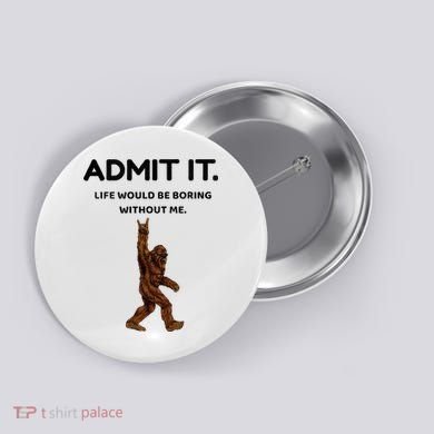 Bigfoot Admit It Life Would Be Boring Without Me Button