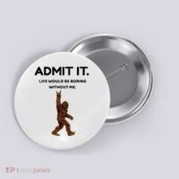 Bigfoot Admit It Life Would Be Boring Without Me Button thumb 0