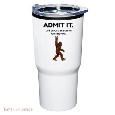Bigfoot Admit It Life Would Be Boring Without Me Tumbler
