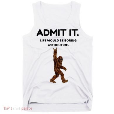 Bigfoot Admit It Life Would Be Boring Without Me Tank Top
